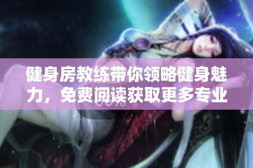 健身房教练带你领略健身魅力，免费阅读获取更多专业指导知识