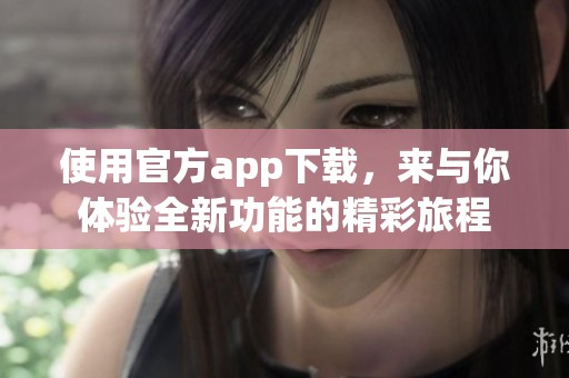 使用官方app下载，来与你体验全新功能的精彩旅程
