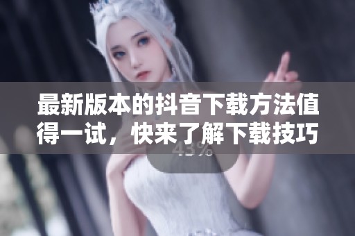 最新版本的抖音下载方法值得一试，快来了解下载技巧吧！