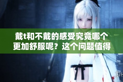 戴t和不戴的感受究竟哪个更加舒服呢？这个问题值得我们深入探讨一下。