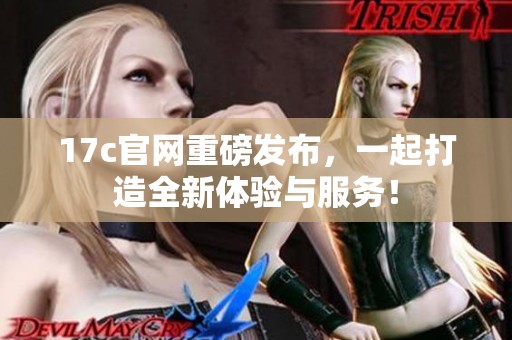 17c官网重磅发布，一起打造全新体验与服务！