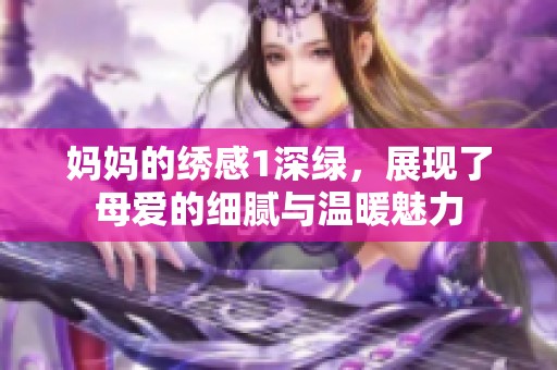 妈妈的绣感1深绿，展现了母爱的细腻与温暖魅力