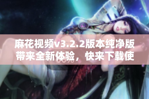 麻花视频v3.2.2版本纯净版带来全新体验，快来下载使用吧！