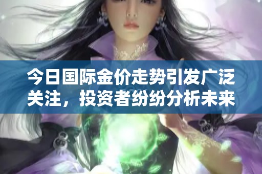 今日国际金价走势引发广泛关注，投资者纷纷分析未来市场趋势