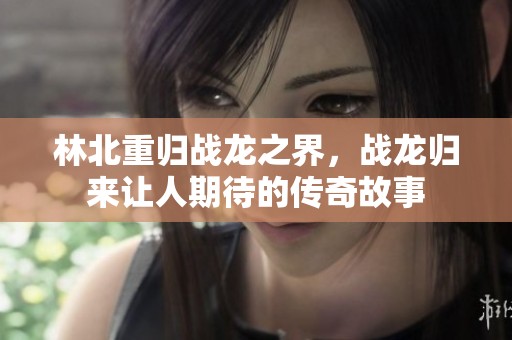 林北重归战龙之界，战龙归来让人期待的传奇故事