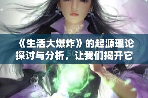 《生活大爆炸》的起源理论探讨与分析，让我们揭开它背后的秘密