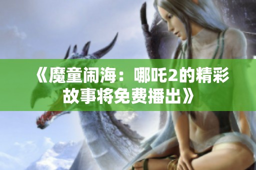 《魔童闹海：哪吒2的精彩故事将免费播出》