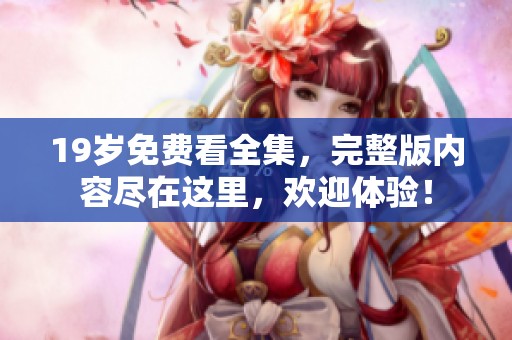 19岁免费看全集，完整版内容尽在这里，欢迎体验！