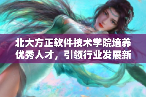 北大方正软件技术学院培养优秀人才，引领行业发展新趋势