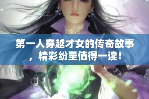 第一人穿越才女的传奇故事，精彩纷呈值得一读！