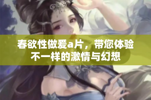 春欲性做爰**，带您体验不一样的激情与幻想