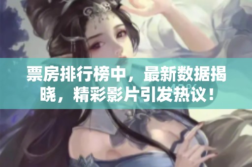 票房排行榜中，最新数据揭晓，精彩影片引发热议！