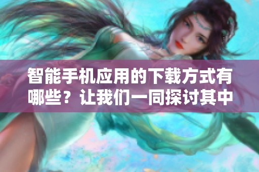 智能手机应用的下载方式有哪些？让我们一同探讨其中的奥妙与技巧。