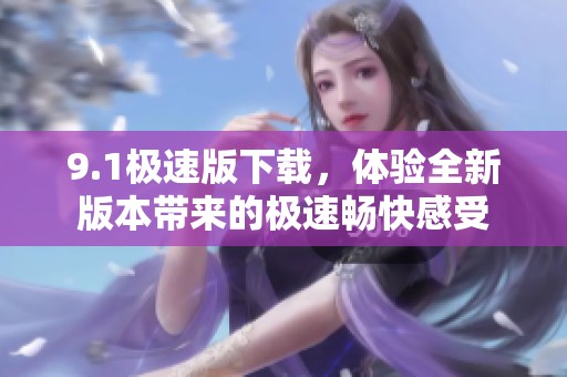 9.1极速版下载，体验全新版本带来的极速畅快感受