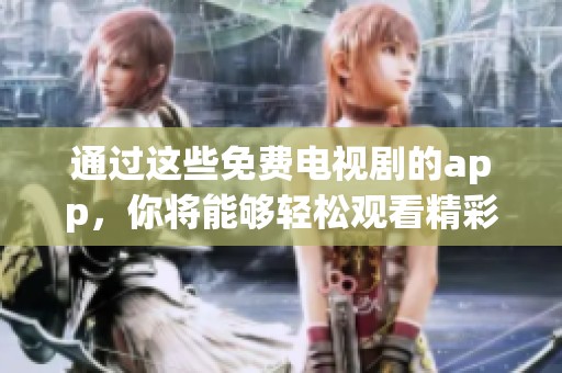 通过这些免费电视剧的app，你将能够轻松观看精彩剧集