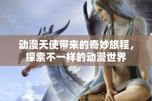 动漫天使带来的奇妙旅程，探索不一样的动漫世界