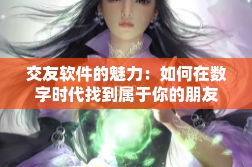 交友软件的魅力：如何在数字时代找到属于你的朋友