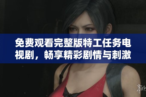 免费观看完整版特工任务电视剧，畅享精彩剧情与刺激冒险体验
