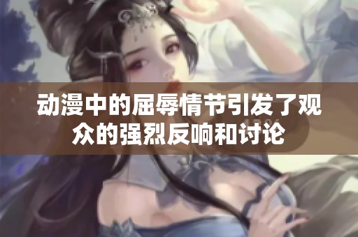 动漫中的屈辱情节引发了观众的强烈反响和讨论