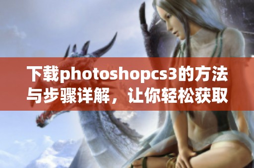 下载photoshopcs3的方法与步骤详解，让你轻松获取这款软件