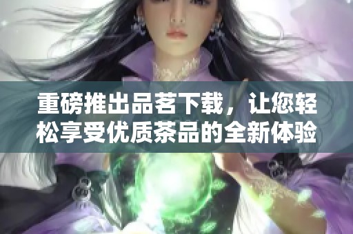 重磅推出品茗下载，让您轻松享受优质茶品的全新体验