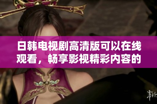 日韩电视剧高清版可以在线观看，畅享影视精彩内容的最佳选择