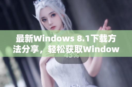 最新Windows 8.1下载方法分享，轻松获取Windows 8.1安装文件