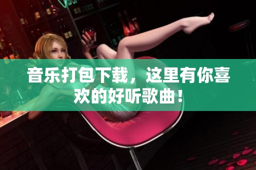 音乐打包下载，这里有你喜欢的好听歌曲！