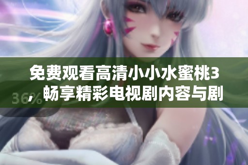 免费观看高清小小水蜜桃3，畅享精彩电视剧内容与剧情乐趣