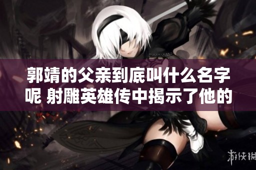 郭靖的父亲到底叫什么名字呢 射雕英雄传中揭示了他的身份