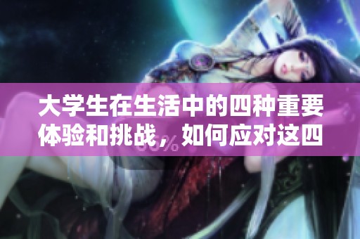 大学生在生活中的四种重要体验和挑战，如何应对这四重难题呢
