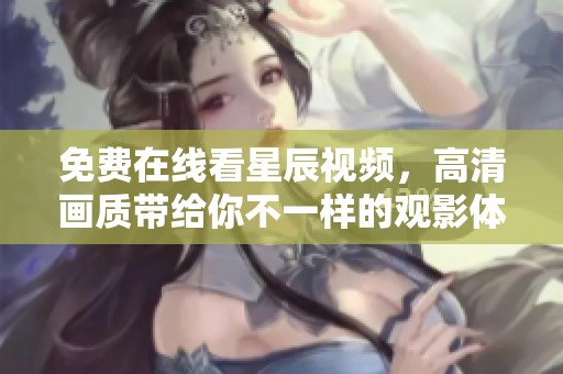 免费在线看星辰视频，高清画质带给你不一样的观影体验