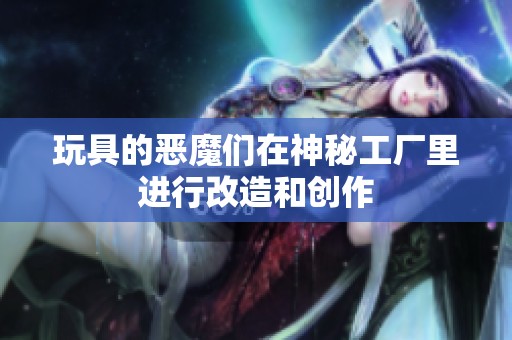 玩具的恶魔们在神秘工厂里进行改造和创作