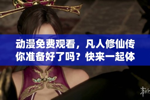 动漫免费观看，凡人修仙传你准备好了吗？快来一起体验精彩！