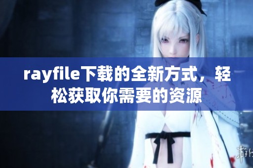 rayfile下载的全新方式，轻松获取你需要的资源