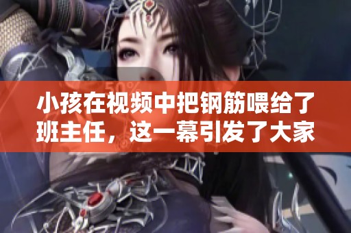 小孩在视频中把钢筋喂给了班主任，这一幕引发了大家关注
