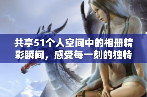 共享51个人空间中的相册精彩瞬间，感受每一刻的独特魅力