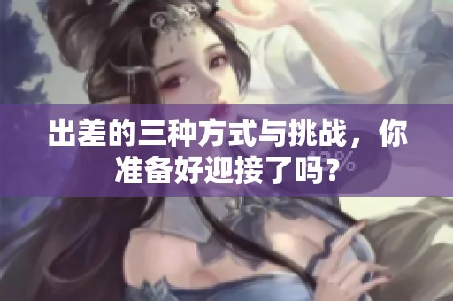 出差的三种方式与挑战，你准备好迎接了吗？