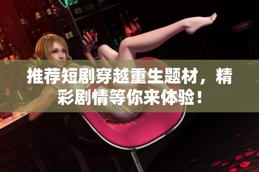 推荐短剧穿越重生题材，精彩剧情等你来体验！