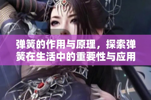 弹簧的作用与原理，探索弹簧在生活中的重要性与应用