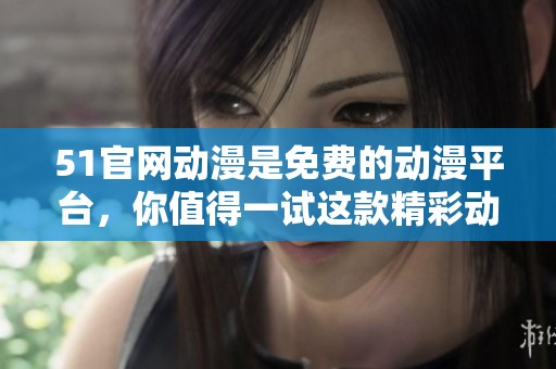 51官网动漫是免费的动漫平台，你值得一试这款精彩动漫资源！