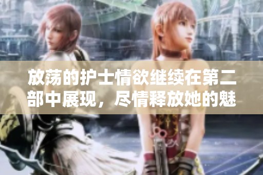 放荡的护士情欲继续在第二部中展现，尽情释放她的魅力与欲望。