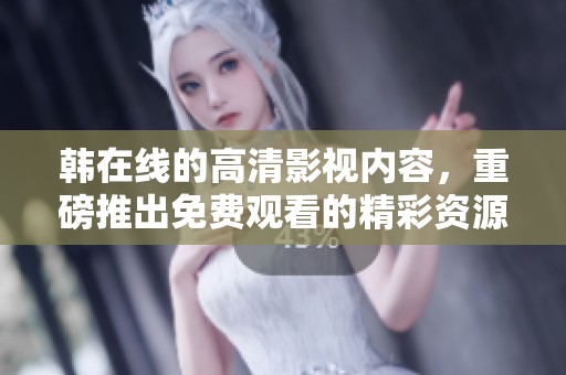 韩在线的高清影视内容，重磅推出免费观看的精彩资源
