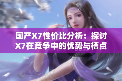 国产X7性价比分析：探讨X7在竞争中的优势与槽点