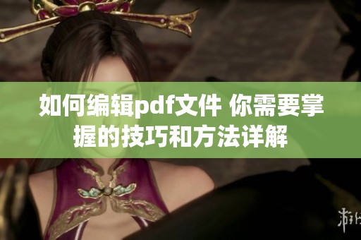如何编辑pdf文件 你需要掌握的技巧和方法详解