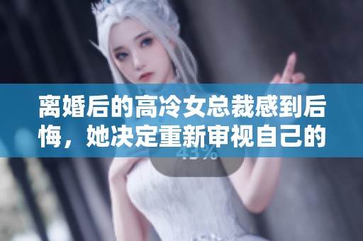 离婚后的高冷女总裁感到后悔，她决定重新审视自己的选择与人生。