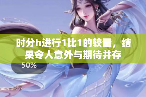 时分h进行1比1的较量，结果令人意外与期待并存