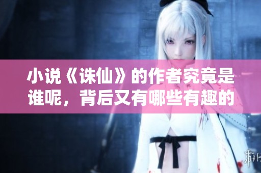 小说《诛仙》的作者究竟是谁呢，背后又有哪些有趣的故事？