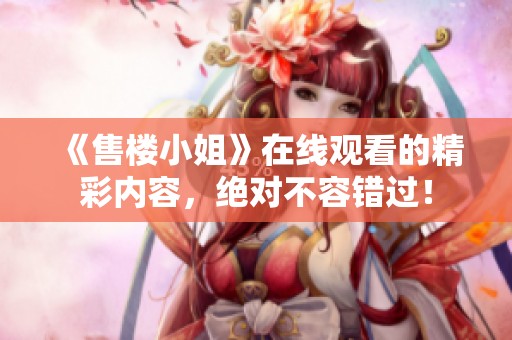 《售楼小姐》在线观看的精彩内容，绝对不容错过！