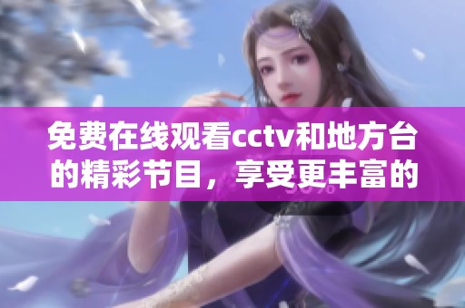 免费在线观看cctv和地方台的精彩节目，享受更丰富的视听体验